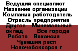 Ведущий специалист › Название организации ­ Компания-работодатель › Отрасль предприятия ­ Другое › Минимальный оклад ­ 1 - Все города Работа » Вакансии   . Чувашия респ.,Новочебоксарск г.